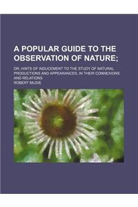 A   Popular Guide to the Observation of Nature; Or, Hints of Inducement to the Study of Natural Productions and Appearances, in Their Connexions and R