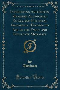 Interesting Anecdotes, Memoirs, Allegories, Essays, and Political Fragments, Tending to Amuse the Fancy, and Inculcate Morality (Classic Reprint)