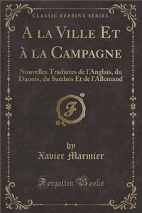 a la Ville Et Ã? La Campagne: Nouvelles Traduites de l'Anglais, Du Danois, Du SuÃ©dois Et de l'Allemand (Classic Reprint)