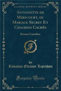 Antoinette de Mirecourt, Ou Mariage Secret Et Chagrins Cachï¿½s: Roman Canadien (Classic Reprint)