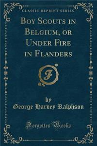 Boy Scouts in Belgium, or Under Fire in Flanders (Classic Reprint)