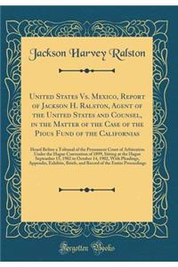 United States vs. Mexico, Report of Jackson H. Ralston, Agent of the United States and Counsel, in the Matter of the Case of the Pious Fund of the Californias: Heard Before a Tribunal of the Permanent Court of Arbitration Under the Hague Convention