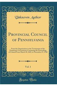 Minutes of the Provincial Council of Pennsylvania, From the Organization to the Termination of the Proprietary Government, Vol. 1: Containing the Proceedings of Council From March 10, 1683, to November 27, 1700 (Classic Reprint)