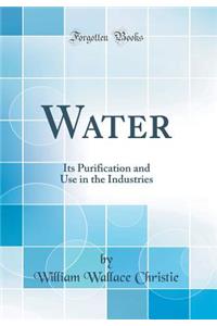 Water: Its Purification and Use in the Industries (Classic Reprint)