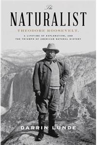 The Naturalist: Theodore Roosevelt, a Lifetime of Exploration, and the Triumph of American Natural History