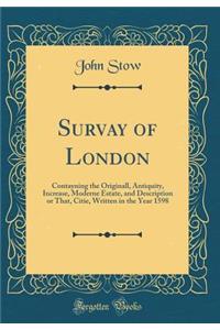 Survay of London: Contayning the Originall, Antiquity, Increase, Moderne Estate, and Description or That, Citie, Written in the Year 1598 (Classic Reprint): Contayning the Originall, Antiquity, Increase, Moderne Estate, and Description or That, Citie, Written in the Year 1598 (Classic Reprint)