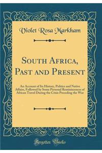 South Africa, Past and Present: An Account of Its History, Politics and Native Affairs, Followed by Some Personal Reminiscences of African Travel During the Crisis Preceding the War (Classic Reprint)