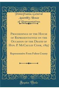 Proceedings of the House of Representatives on the Occasion of the Death of Hon. P. McCauley Cook, 1897: Representative From Fulton County (Classic Reprint)