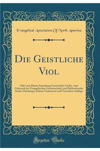 Die Geistliche Viol: Oder eine Kleine Sammlung Geistreicher Lieder, zum Gebrauch der Evangelischen Gemeinschaft, und Heilsuchender Seelen Überhaupt; Zehnte Verbesserte und Vermehrte Auflage (Classic Reprint)