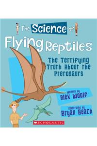 Science of Flying Reptiles: The Terrifying Truth about the Pterosaurs (the Science of Dinosaurs)