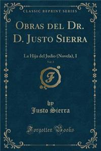 Obras del Dr. D. Justo Sierra, Vol. 3: La Hija del Judio (Novela), I (Classic Reprint)