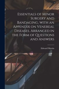 Essentials of Minor Surgery and Bandaging, With an Appendix on Venereal Diseases. Arranged in the Form of Questions and Answers