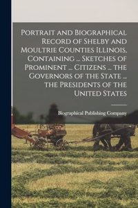 Portrait and Biographical Record of Shelby and Moultrie Counties Illinois, Containing ... Sketches of Prominent ... Citizens ... the Governors of the State ... the Presidents of the United States