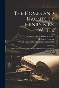 The Homes and Haunts of Henry Kirk White; With Some Account of the Family of White, of Nottingham and Norfolk