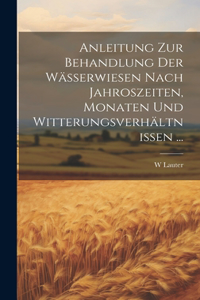 Anleitung Zur Behandlung Der Wässerwiesen Nach Jahroszeiten, Monaten Und Witterungsverhältnissen ...