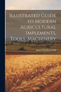 Illustrated Guide to Modern Agricultural Implements, Tools, Machinery