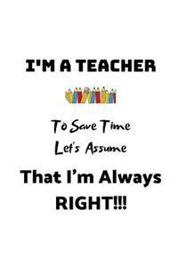 I'm A Teacher, To Save Time Let's Assume That I'm Always Right!