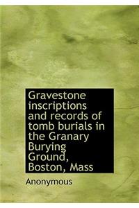 Gravestone Inscriptions and Records of Tomb Burials in the Granary Burying Ground, Boston, Mass