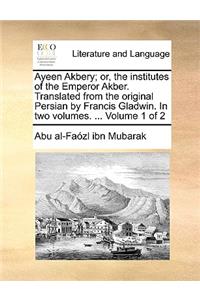 Ayeen Akbery; Or, the Institutes of the Emperor Akber. Translated from the Original Persian by Francis Gladwin. in Two Volumes. ... Volume 1 of 2