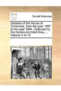 Debates of the House of Commons, from the Year 1667 to the Year 1694. Collected by the Honble Anchitell Grey, ... Volume 4 of 13