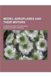 Model Aeroplanes and Their Motors; A Practical Book for Beginners