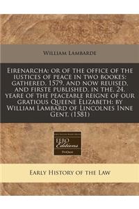 Eirenarcha: Or of the Office of the Iustices of Peace in Two Bookes: Gathered. 1579. and Now Reuised, and Firste Published, in The. 24. Yeare of the Peaceable Reigne of Our Gratious Queene Elizabeth: By William Lambard of Lincolnes Inne Gent. (1581