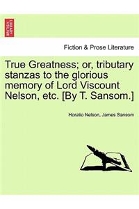 True Greatness; Or, Tributary Stanzas to the Glorious Memory of Lord Viscount Nelson, Etc. [By T. Sansom.]