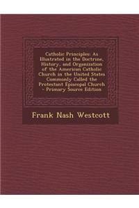Catholic Principles: As Illustrated in the Doctrine, History, and Organization of the American Catholic Church in the United States Commonl