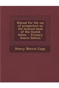 Manual for the Use of Prospectors on the Mineral Lands of the United States