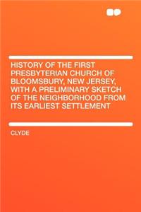 History of the First Presbyterian Church of Bloomsbury, New Jersey, with a Preliminary Sketch of the Neighborhood from Its Earliest Settlement