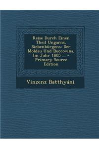Reise Durch Einen Theil Ungarns, Siebenburgens: Der Moldau Und Buccovina, Im Jahr 1805 ... - Primary Source Edition