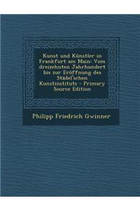 Kunst Und Kunstler in Frankfurt Am Main: Vom Dreizehnten Jahrhundert Bis Zur Eroffnung Des Stadel'schen Kunstinstituts