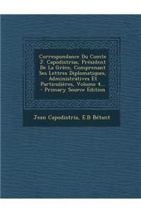 Correspondance Du Comte J. Capodistrias, President de La Grece, Comprenant Ses Lettres Diplomatiques, Administratives Et Particulieres, Volume 4... -