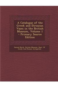 A Catalogue of the Greek and Etruscan Vases in the British Museum, Volume 1 - Primary Source Edition