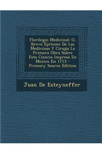 Florilegio Medicinal: O, Brevo Epitome de Las Medicinas y Cirujia La Primera Obra Sobre Esta Ciencia Impresa En Mexico En 1713 - Primary Sou