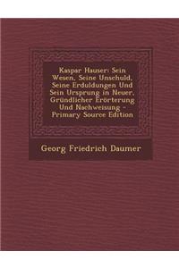 Kaspar Hauser: Sein Wesen, Seine Unschuld, Seine Erduldungen Und Sein Ursprung in Neuer, Grundlicher Erorterung Und Nachweisung - Pri