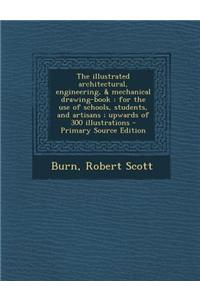 The Illustrated Architectural, Engineering, & Mechanical Drawing-Book: For the Use of Schools, Students, and Artisans; Upwards of 300 Illustrations -