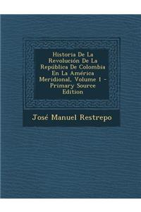 Historia de La Revolucion de La Republica de Colombia En La America Meridional, Volume 1 - Primary Source Edition