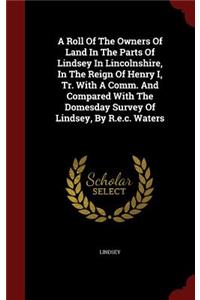 A Roll of the Owners of Land in the Parts of Lindsey in Lincolnshire, in the Reign of Henry I, Tr. with a Comm. and Compared with the Domesday Survey of Lindsey, by R.E.C. Waters