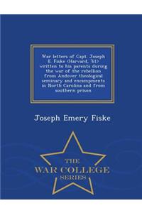 War Letters of Capt. Joseph E. Fiske Written to His Parents During the War of the Rebellion from Andover Theological Seminary and Encampments in North Carolina and from Southern Prison - War College Series