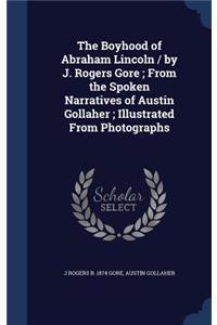 Boyhood of Abraham Lincoln / by J. Rogers Gore; From the Spoken Narratives of Austin Gollaher; Illustrated From Photographs