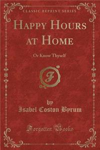 Happy Hours at Home: Or Know Thyself (Classic Reprint)