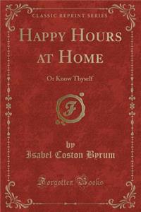 Happy Hours at Home: Or Know Thyself (Classic Reprint)