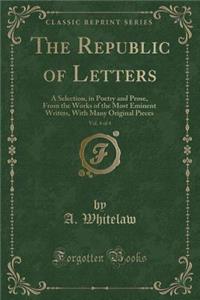 The Republic of Letters, Vol. 4 of 4: A Selection, in Poetry and Prose, from the Works of the Most Eminent Writers, with Many Original Pieces (Classic Reprint): A Selection, in Poetry and Prose, from the Works of the Most Eminent Writers, with Many Original Pieces (Classic Reprint)