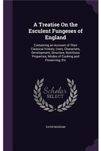 Treatise On the Esculent Fungeses of England: Containing an Account of Their Classical History, Uses, Characters, Development, Structure, Nutritious Properties, Modes of Cooking and Preserving, 