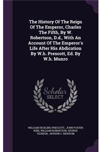 History Of The Reign Of The Emperor, Charles The Fifth, By W. Robertson, D.d., With An Account Of The Emperor's Life After His Abdication By W.h. Prescott, Ed. By W.h. Munro