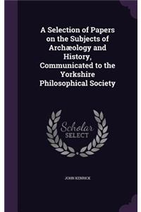 A Selection of Papers on the Subjects of Archæology and History, Communicated to the Yorkshire Philosophical Society