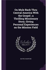 On Mule Back Thru Central America With the Gospel; a Thrilling Missionary Story, Giving Personal Experiences on the Mission Field