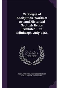 Catalogue of Antiquities, Works of Art and Historical Scottish Relics Exhibited ... in Edinburgh, July, 1856