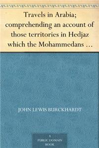 Travels in Arabia: Comprehending an Account of Those Territories in Hedjaz Which the Mohammedans Regard As Sacred